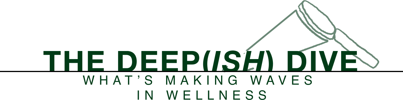 THE DEEPISH DIVE - What's making waves in wellness.